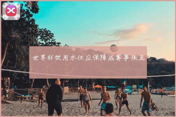 世界杯饮用水供应保障成赛事焦点