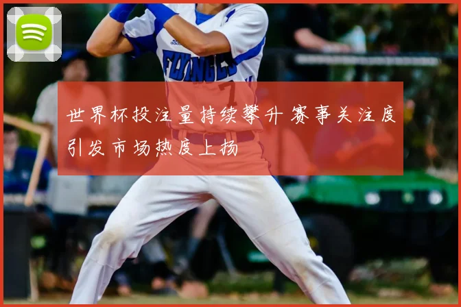 世界杯投注量持续攀升 赛事关注度引发市场热度上扬