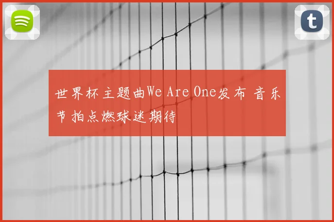 世界杯主题曲We Are One发布 音乐节拍点燃球迷期待