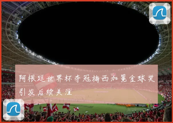 阿根廷世界杯夺冠梅西加冕金球奖引发后续关注