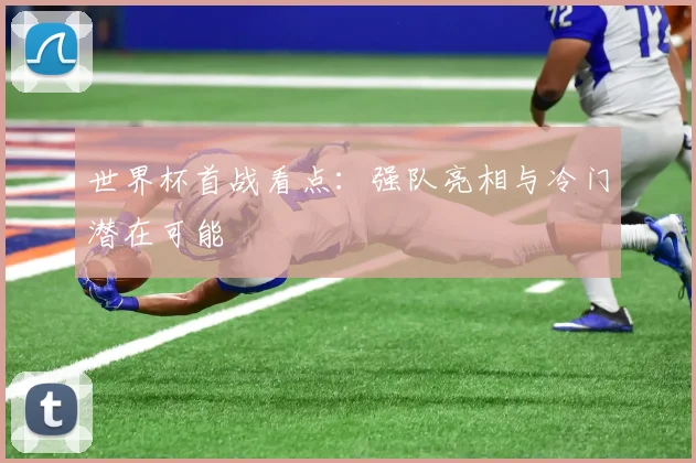 世界杯首战看点：强队亮相与冷门潜在可能