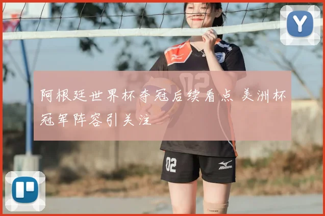 阿根廷世界杯夺冠后续看点 美洲杯冠军阵容引关注