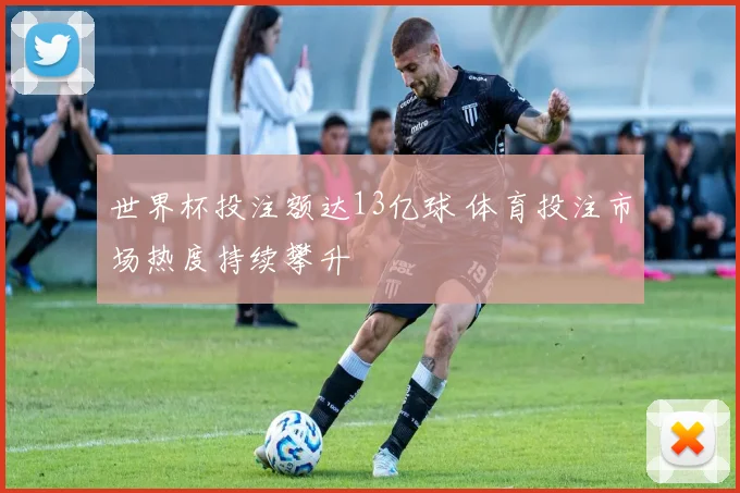 世界杯投注额达13亿球 体育投注市场热度持续攀升