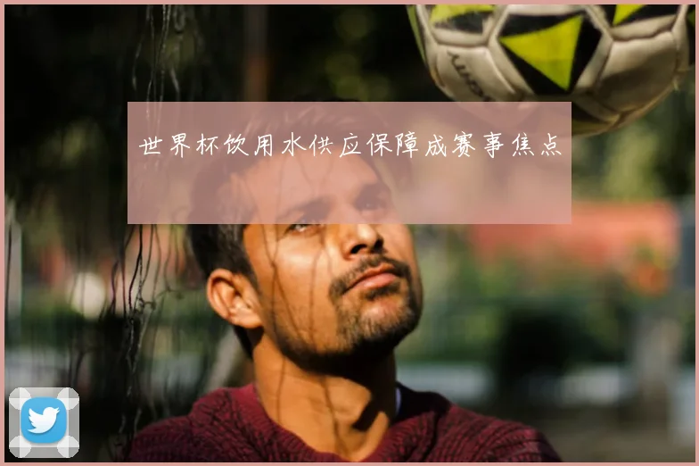 世界杯饮用水供应保障成赛事焦点
