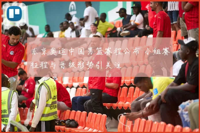 东京奥运中国男篮赛程公布 小组赛征程与晋级形势引关注