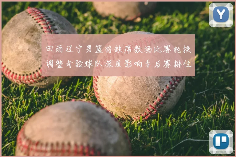 田雨辽宁男篮将缺席数场比赛轮换调整考验球队深度影响季后赛排位