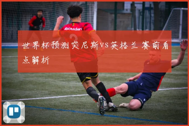 世界杯预测突尼斯vs英格兰 赛前看点解析