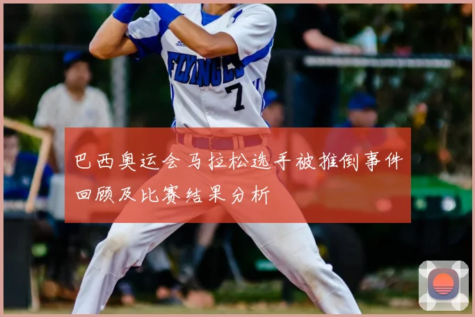 巴西奥运会马拉松选手被推倒事件回顾及比赛结果分析
