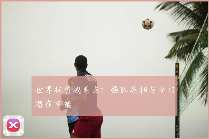 世界杯首战看点：强队亮相与冷门潜在可能