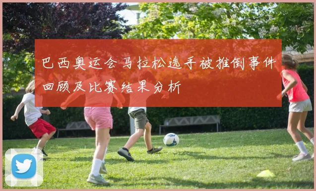 巴西奥运会马拉松选手被推倒事件回顾及比赛结果分析