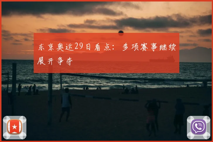 东京奥运29日看点：多项赛事继续展开争夺