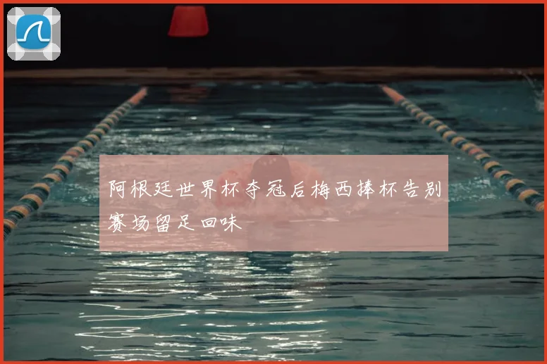 阿根廷世界杯夺冠后梅西捧杯告别赛场留足回味