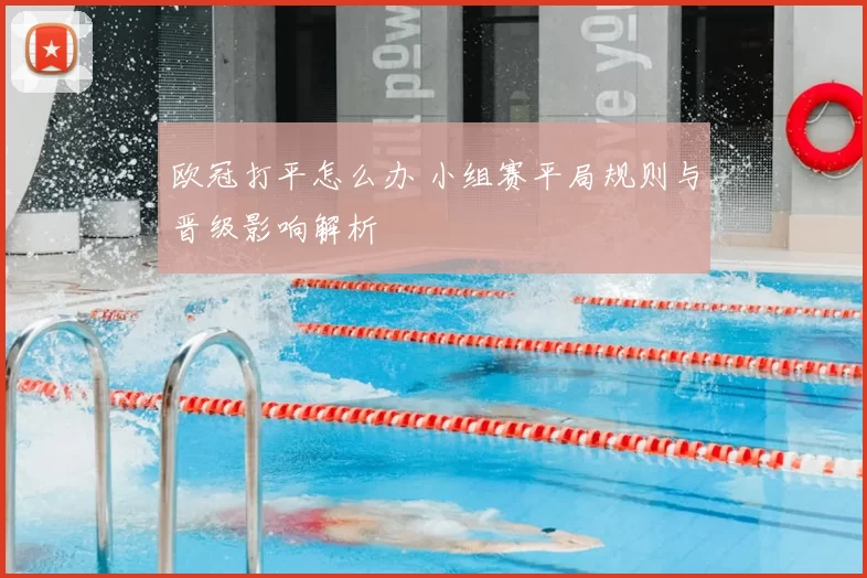 欧冠打平怎么办 小组赛平局规则与晋级影响解析