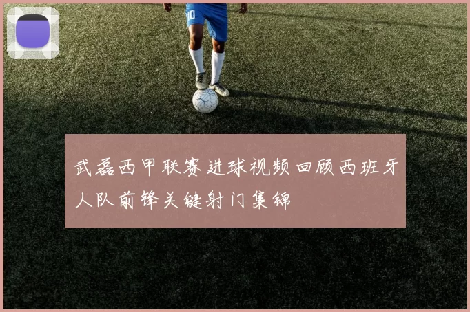 武磊西甲联赛进球视频回顾西班牙人队前锋关键射门集锦