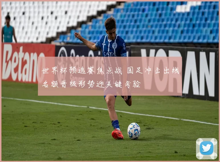 世界杯预选赛焦点战 国足冲击出线名额晋级形势迎关键考验