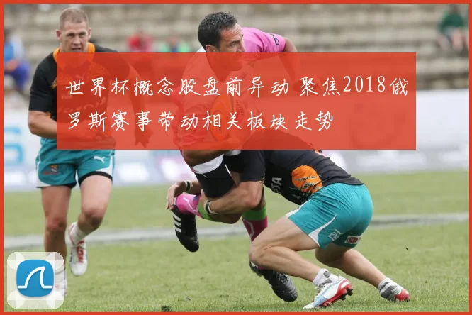 世界杯概念股盘前异动 聚焦2018俄罗斯赛事带动相关板块走势