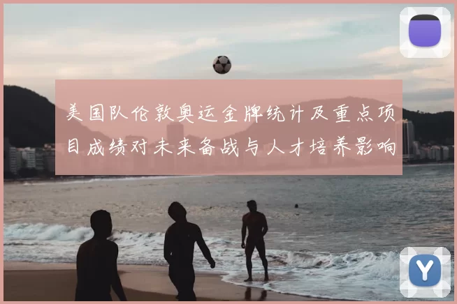 美国队伦敦奥运金牌统计及重点项目成绩对未来备战与人才培养影响