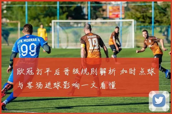 欧冠打平后晋级规则解析 加时点球与客场进球影响一文看懂