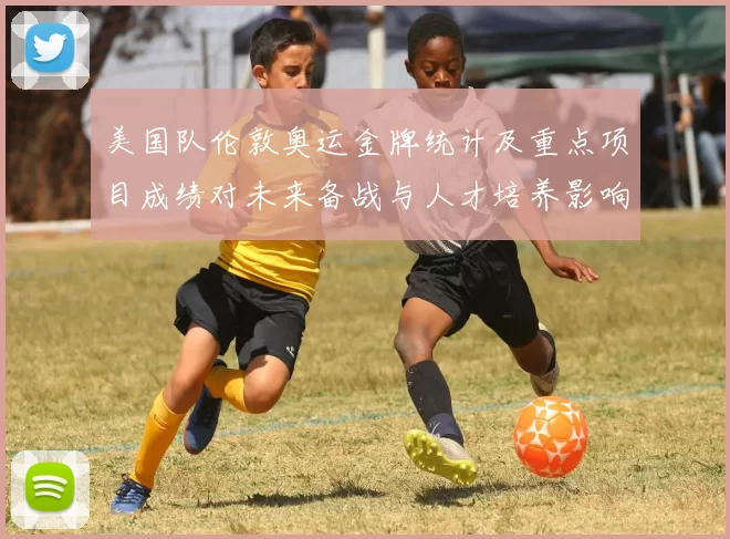 美国队伦敦奥运金牌统计及重点项目成绩对未来备战与人才培养影响