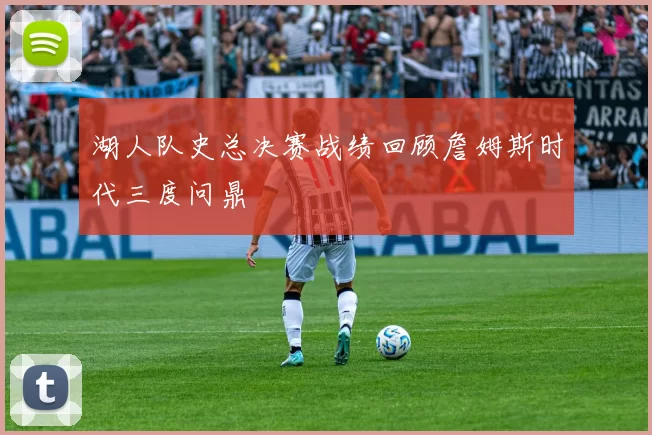 湖人队史总决赛战绩回顾詹姆斯时代三度问鼎