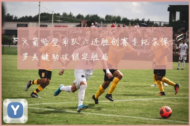 火箭哈登率队六连胜创赛季纪录保罗关键助攻锁定胜局