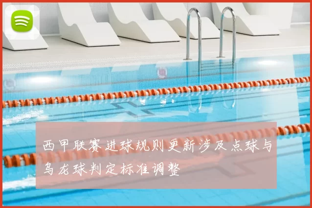 西甲联赛进球规则更新涉及点球与乌龙球判定标准调整