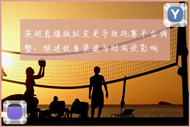 英超直播版权变更导致观赛平台调整，球迷收看渠道与时间受影响