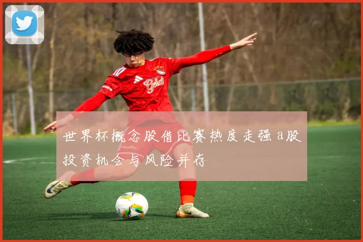 世界杯概念股借比赛热度走强 a股投资机会与风险并存