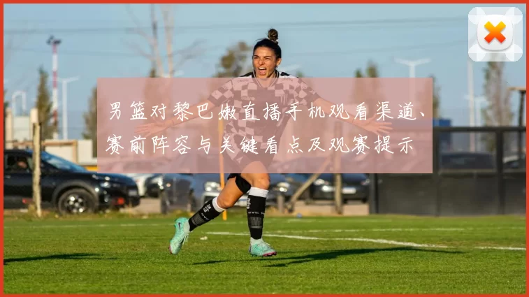 男篮对黎巴嫩直播手机观看渠道、赛前阵容与关键看点及观赛提示