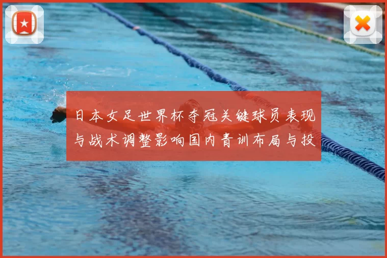 日本女足世界杯夺冠关键球员表现与战术调整影响国内青训布局与投入