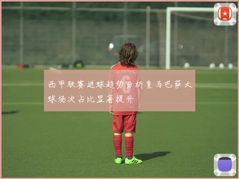 西甲联赛进球趋势分析皇马巴萨大球场次占比显著提升