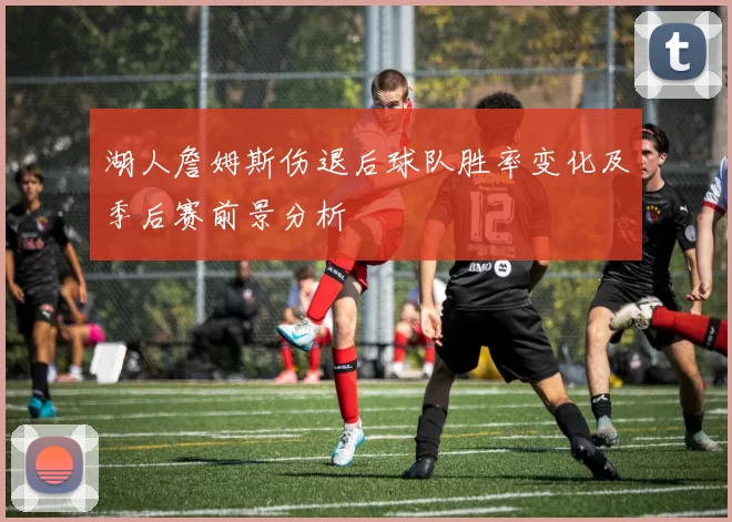 湖人詹姆斯伤退后球队胜率变化及季后赛前景分析