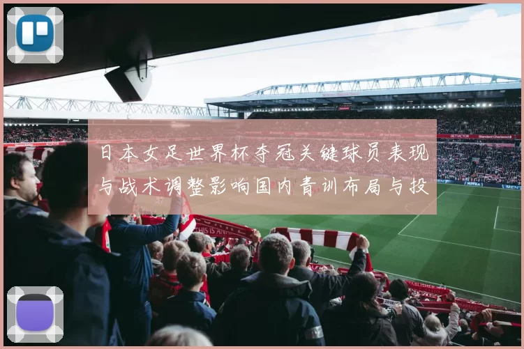 日本女足世界杯夺冠关键球员表现与战术调整影响国内青训布局与投入