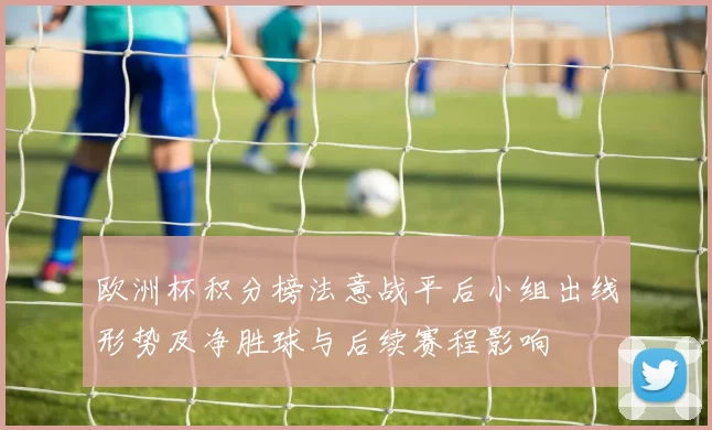 欧洲杯积分榜法意战平后小组出线形势及净胜球与后续赛程影响