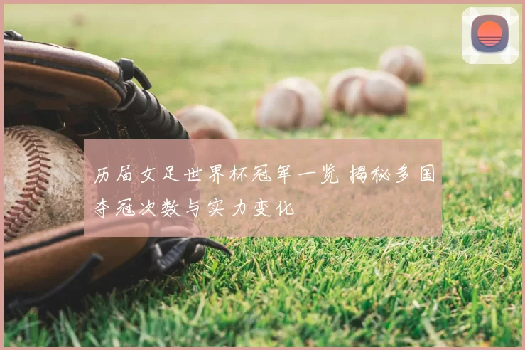 历届女足世界杯冠军一览 揭秘多国夺冠次数与实力变化