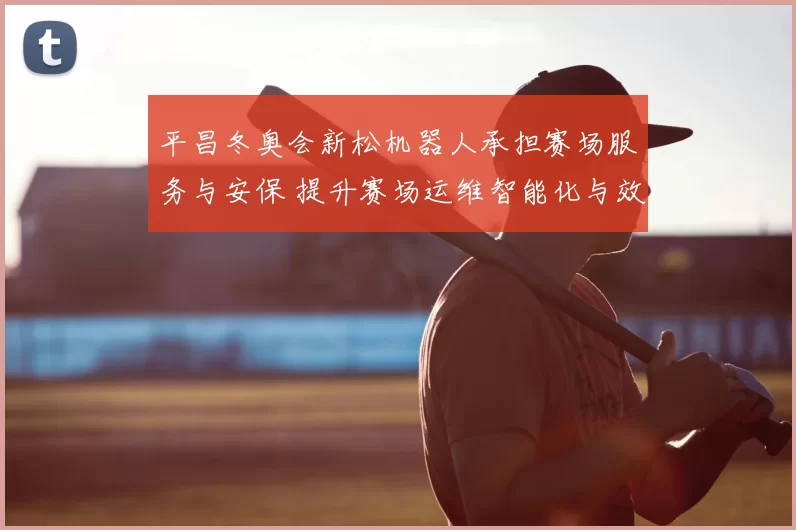 平昌冬奥会新松机器人承担赛场服务与安保 提升赛场运维智能化与效率