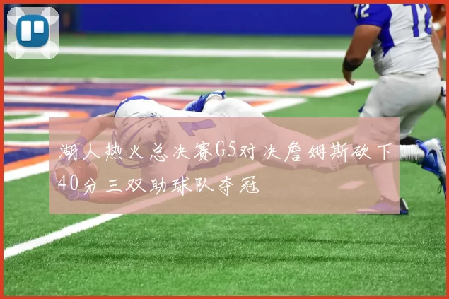 湖人热火总决赛G5对决詹姆斯砍下40分三双助球队夺冠