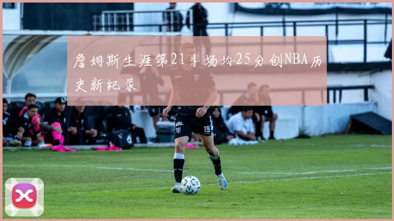 詹姆斯生涯第21季场均25分创NBA历史新纪录