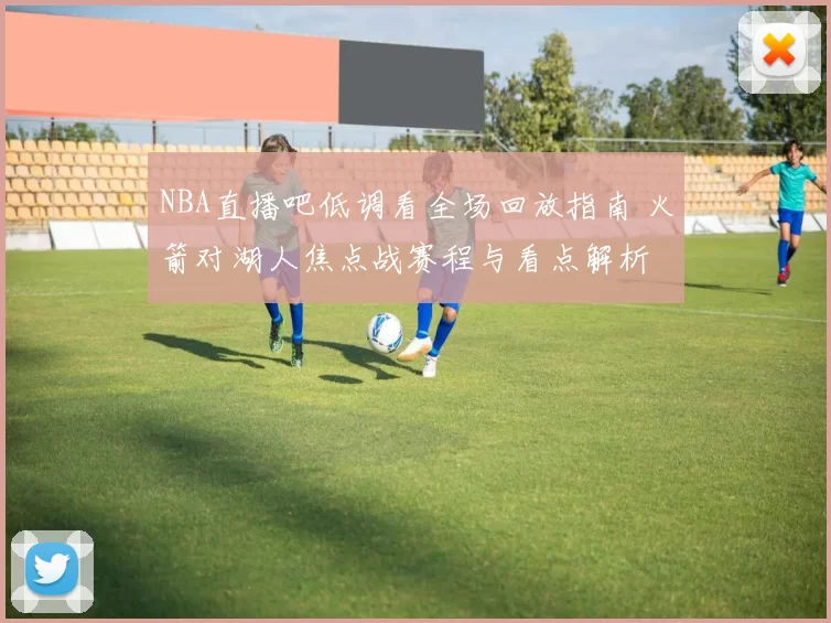 NBA直播吧低调看全场回放指南 火箭对湖人焦点战赛程与看点解析