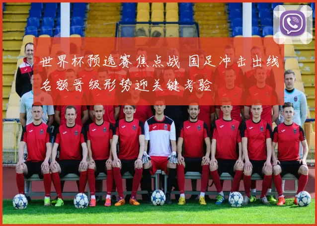 世界杯预选赛焦点战 国足冲击出线名额晋级形势迎关键考验