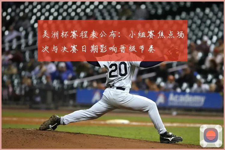美洲杯赛程表公布：小组赛焦点场次与决赛日期影响晋级节奏