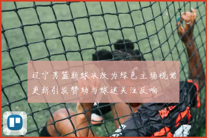 辽宁男篮新球衣改为绿色主场视觉更新引发赞助与球迷关注反响