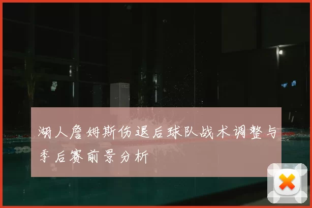 湖人詹姆斯伤退后球队战术调整与季后赛前景分析