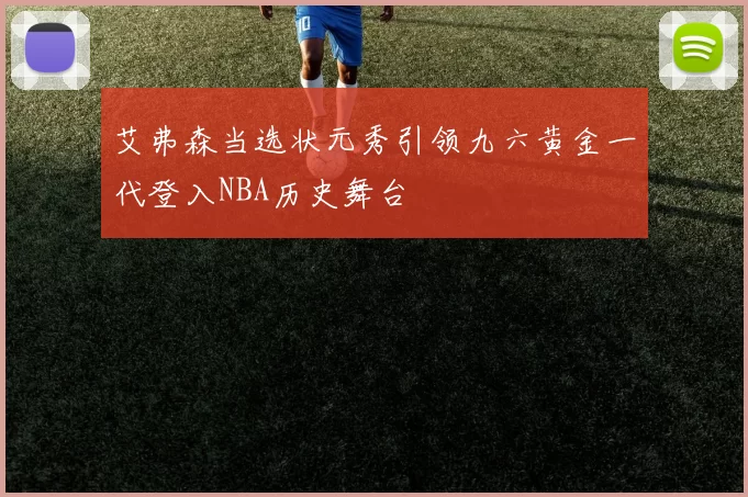 艾弗森当选状元秀引领九六黄金一代登入NBA历史舞台