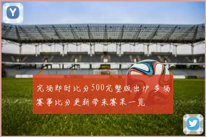 完场即时比分500完整版出炉 多场赛事比分更新带来赛果一览
