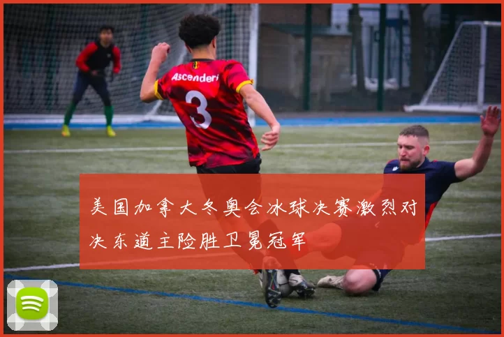 美国加拿大冬奥会冰球决赛激烈对决东道主险胜卫冕冠军
