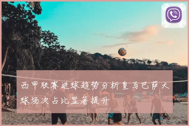 西甲联赛进球趋势分析皇马巴萨大球场次占比显著提升