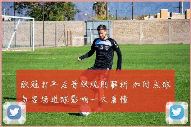 欧冠打平后晋级规则解析 加时点球与客场进球影响一文看懂