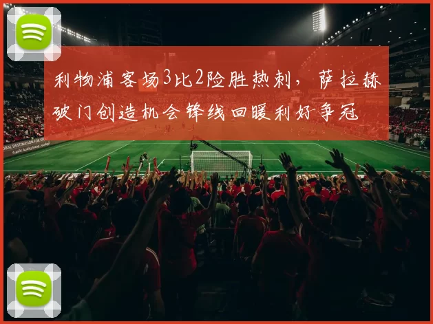 利物浦客场3比2险胜热刺，萨拉赫破门创造机会锋线回暖利好争冠