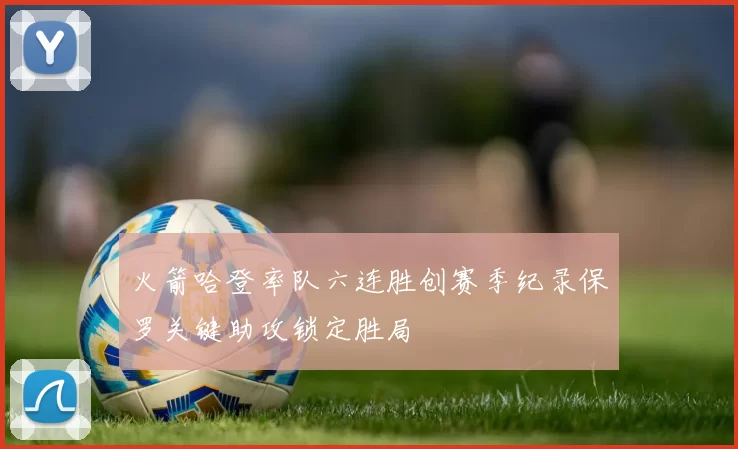 火箭哈登率队六连胜创赛季纪录保罗关键助攻锁定胜局